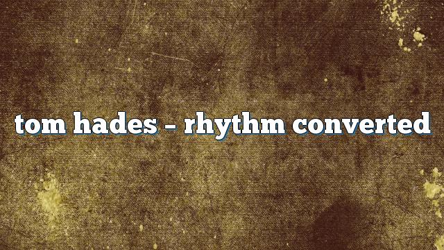 tom hades – Rhythm Converted