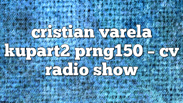 cristian varela kupart2 prng150 – CV Radio Show