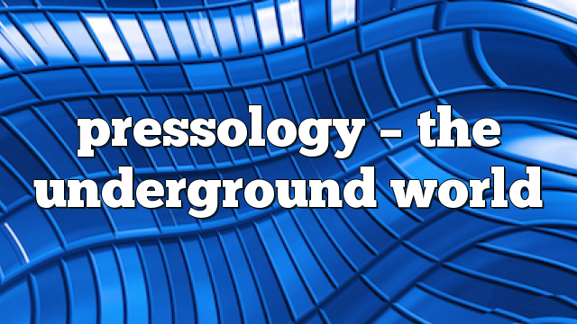 Pressology – The Underground World