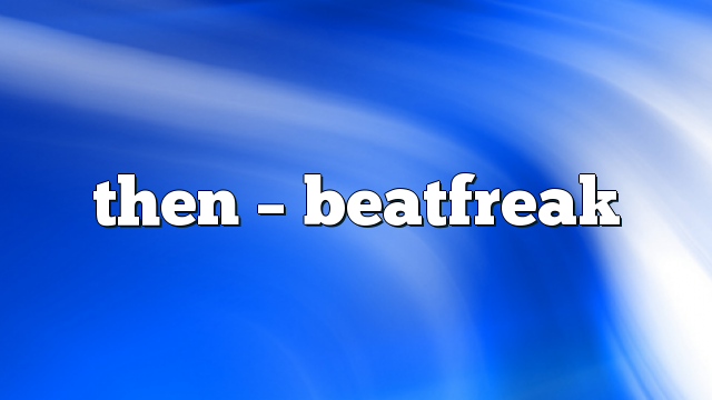 then – Beatfreak