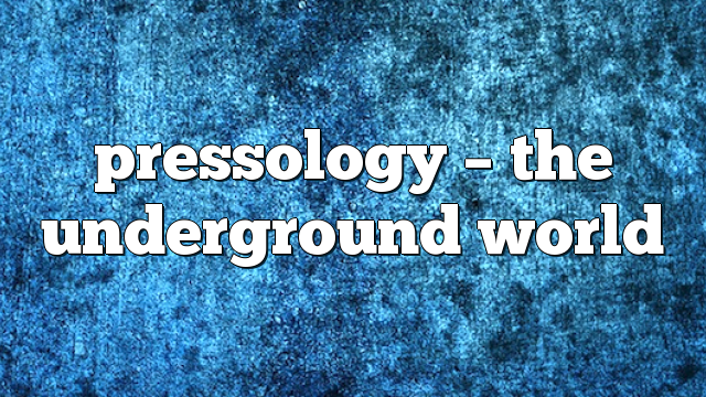 Pressology – The Underground World